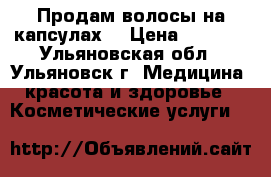 Продам волосы на капсулах. › Цена ­ 4 000 - Ульяновская обл., Ульяновск г. Медицина, красота и здоровье » Косметические услуги   